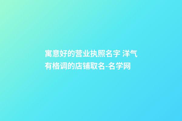 寓意好的营业执照名字 洋气有格调的店铺取名-名学网-第1张-店铺起名-玄机派